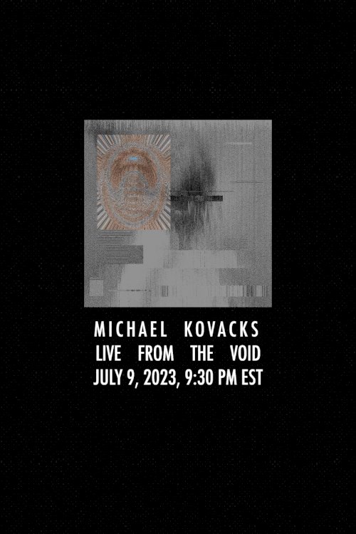 Michael Kovacks: Live from the Void, July 9, 2023, 9:30 PM EST - Movie Poster Michael Kovacks: Live from the Void, July 9, 2023, 9:30 PM EST - Movie Poster